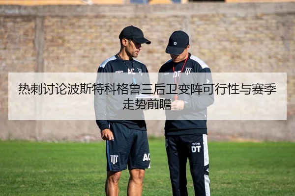 热刺讨论波斯特科格鲁三后卫变阵可行性与赛季走势前瞻