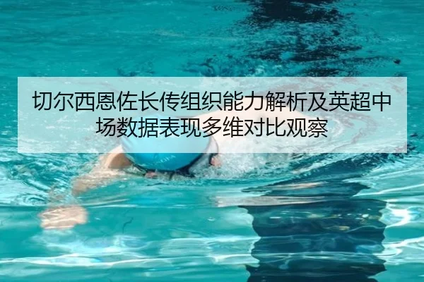 切尔西恩佐长传组织能力解析及英超中场数据表现多维对比观察